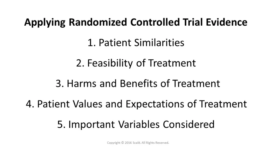 There are five considerations taken when applying randomized controlled trial evidence: Patient similarities, feasibility of treatment, harms and benefits of treatment, patient values and expectations, and all important variables are considered.