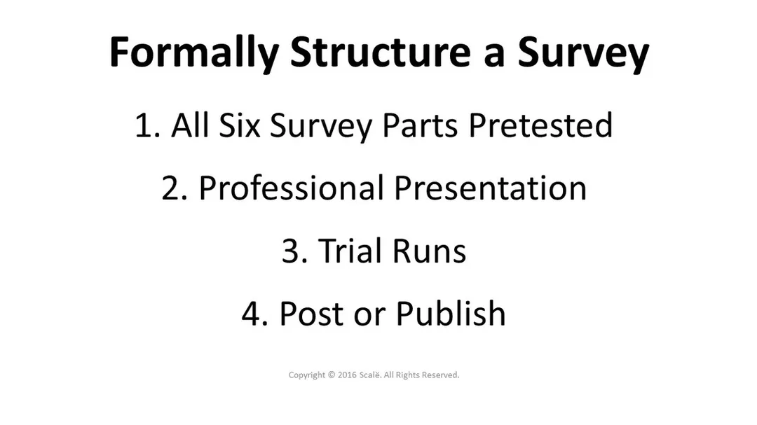 Formally structure a survey after it is pretested. Make it look professional and try several trial runs. Then, post or publish it for administration.