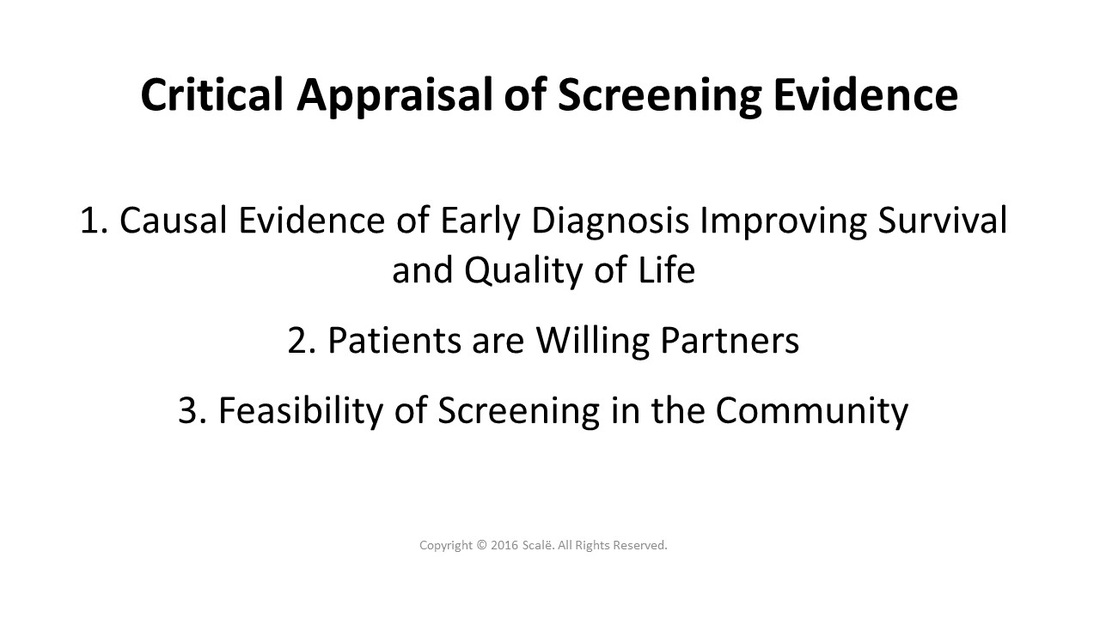 There are three considerations taken when appraising screening evidence: Causal evidence of early diagnosis improving survival and quality of life, the patients are willing partners, and the screening is feasible in the community.
