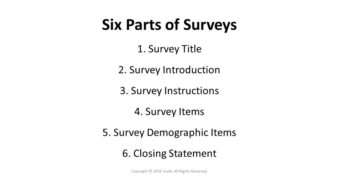 There are six parts to any survey: Title, introduction, instructions, items, demographic items, closing statement.